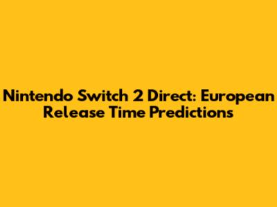 Nintendo Switch 2 Direct: European Release Time Predictions