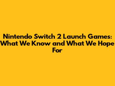 Nintendo Switch 2 Launch Games: What We Know and What We Hope For