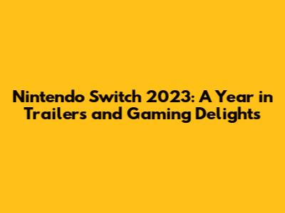 Nintendo Switch 2023: A Year in Trailers and Gaming Delights