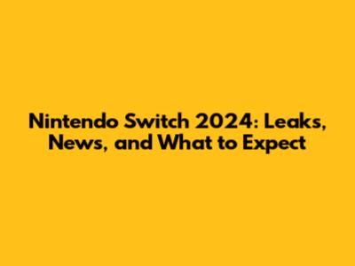 Nintendo Switch 2024: Leaks, News, and What to Expect