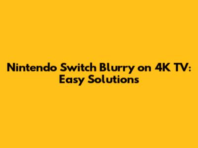 Nintendo Switch Blurry on 4K TV: Easy Solutions