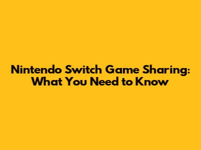 Nintendo Switch Game Sharing: What You Need to Know