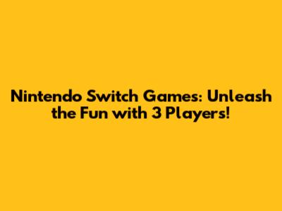 Nintendo Switch Games: Unleash the Fun with 3 Players!