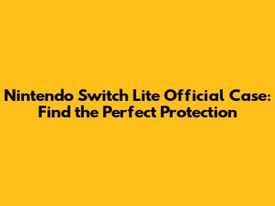 Nintendo Switch Lite Official Case: Find the Perfect Protection