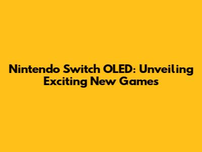 Nintendo Switch OLED: Unveiling Exciting New Games
