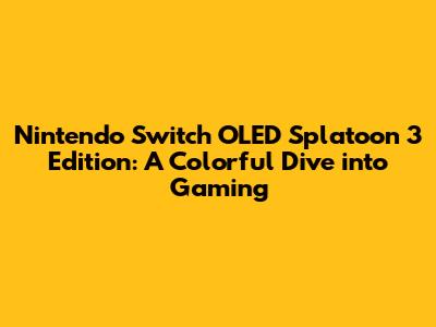 Nintendo Switch OLED Splatoon 3 Edition: A Colorful Dive into Gaming