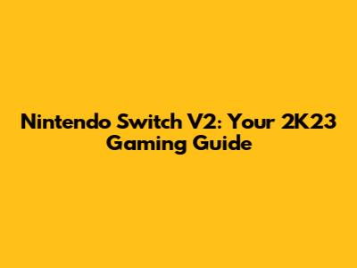 Nintendo Switch V2: Your 2K23 Gaming Guide