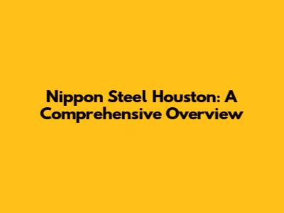 Nippon Steel Houston: A Comprehensive Overview