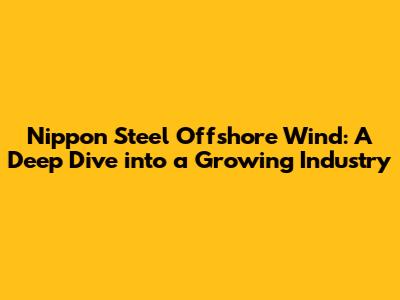 Nippon Steel Offshore Wind: A Deep Dive into a Growing Industry