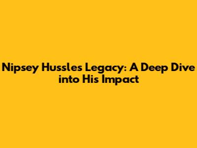 Nipsey Hussle's Legacy: A Deep Dive into His Impact