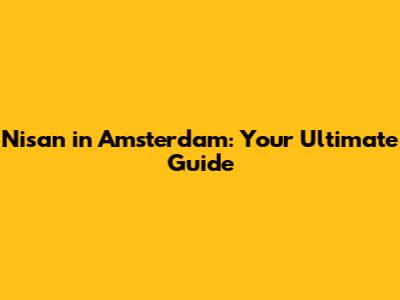 Nisan in Amsterdam: Your Ultimate Guide