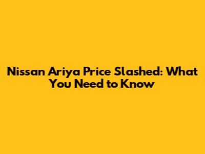 Nissan Ariya Price Slashed: What You Need to Know