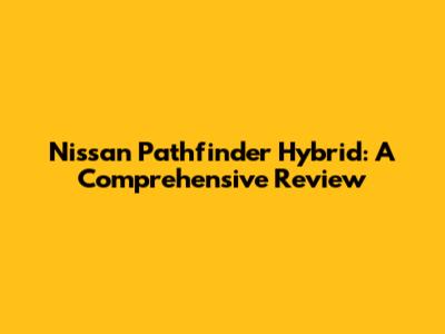 Nissan Pathfinder Hybrid: A Comprehensive Review