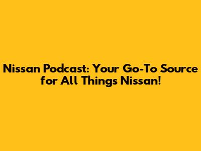 Nissan Podcast: Your Go-To Source for All Things Nissan!