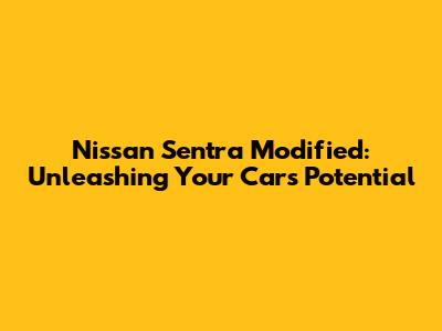 Nissan Sentra Modified: Unleashing Your Car's Potential