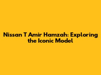 Nissan T Amir Hamzah: Exploring the Iconic Model