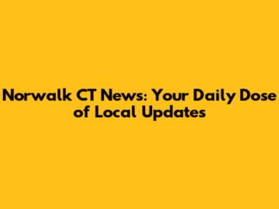 Norwalk CT News: Your Daily Dose of Local Updates