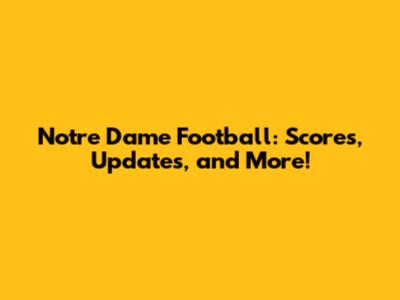 Notre Dame Football: Scores, Updates, and More!