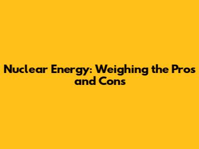 Nuclear Energy: Weighing the Pros and Cons