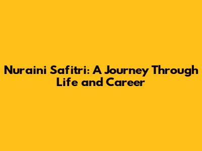 Nur'aini Safitri: A Journey Through Life and Career