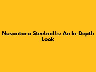 Nusantara Steelmills: An In-Depth Look