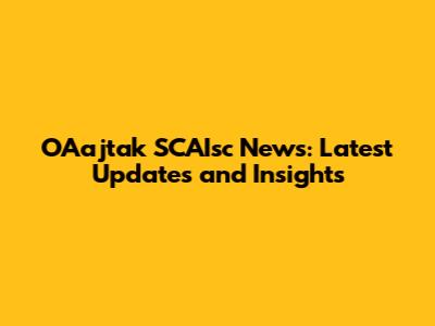 OAajtak SCAIsc News: Latest Updates and Insights