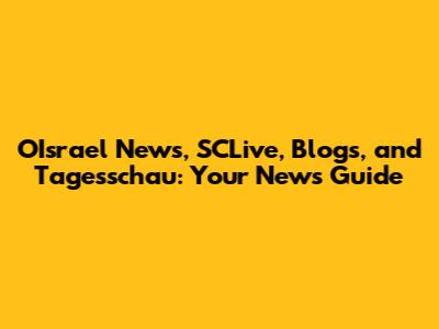 OIsrael News, SCLive, Blogs, and Tagesschau: Your News Guide