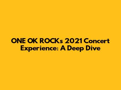 ONE OK ROCK's 2021 Concert Experience: A Deep Dive