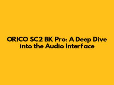 ORICO SC2 BK Pro: A Deep Dive into the Audio Interface