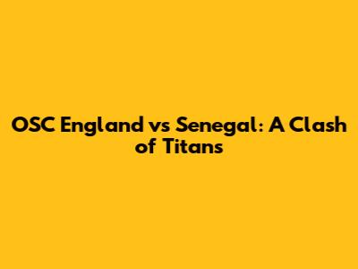 OSC England vs Senegal: A Clash of Titans