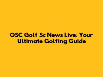 OSC Golf Sc News Live: Your Ultimate Golfing Guide