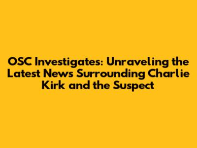 OSC Investigates: Unraveling the Latest News Surrounding Charlie Kirk and the Suspect