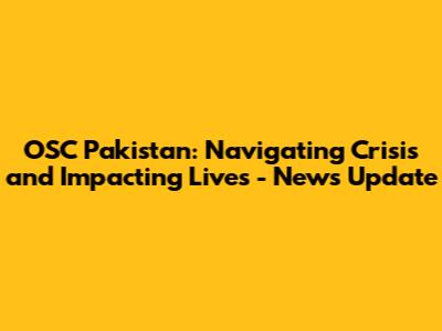 OSC Pakistan: Navigating Crisis and Impacting Lives - News Update