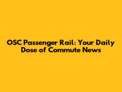 OSC Passenger Rail: Your Daily Dose of Commute News
