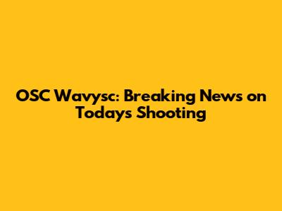 OSC Wavysc: Breaking News on Today's Shooting