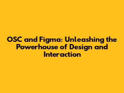 OSC and Figma: Unleashing the Powerhouse of Design and Interaction