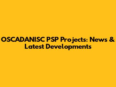 OSCADANISC PSP Projects: News & Latest Developments