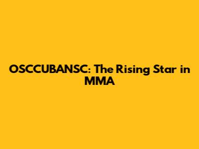 OSCCUBANSC: The Rising Star in MMA