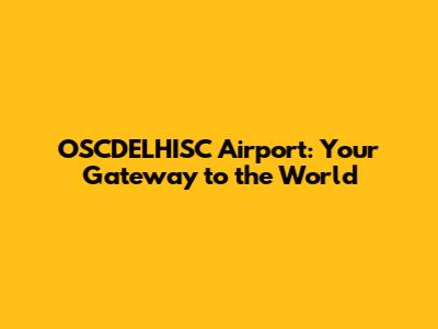 OSCDELHISC Airport: Your Gateway to the World