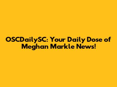 OSCDailySC: Your Daily Dose of Meghan Markle News!