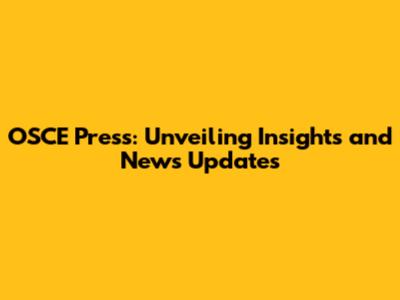 OSCE Press: Unveiling Insights and News Updates