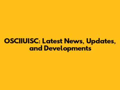 OSCIIUISC: Latest News, Updates, and Developments