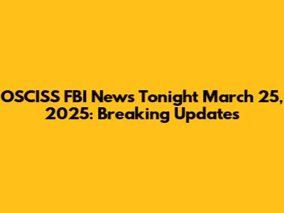 OSCISS FBI News Tonight March 25, 2025: Breaking Updates
