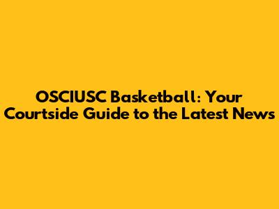 OSCIUSC Basketball: Your Courtside Guide to the Latest News