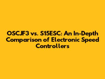 OSCJF3 vs. S15ESC: An In-Depth Comparison of Electronic Speed Controllers