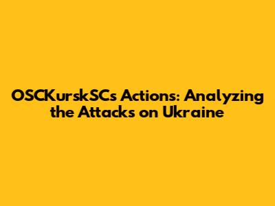 OSCKurskSC's Actions: Analyzing the Attacks on Ukraine