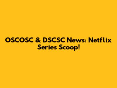 OSCOSC & DSCSC News: Netflix Series Scoop!