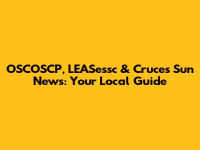OSCOSCP, LEASessc & Cruces Sun News: Your Local Guide