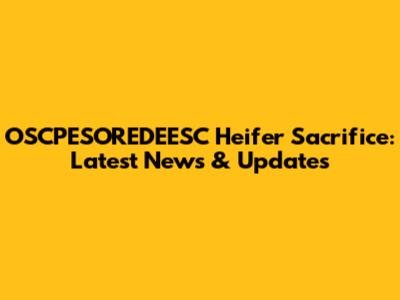 OSCPESOREDEESC Heifer Sacrifice: Latest News & Updates