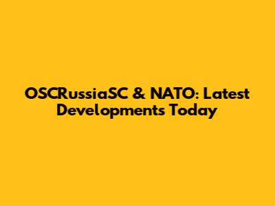 OSCRussiaSC & NATO: Latest Developments Today